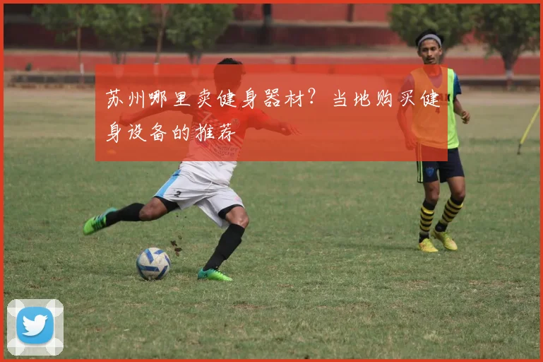 苏州哪里卖健身器材？当地购买健身设备的推荐