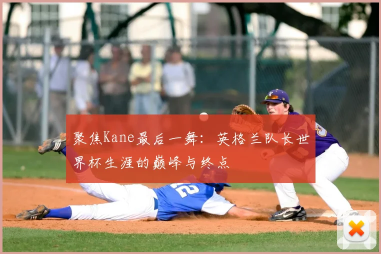 聚焦Kane最后一舞：英格兰队长世界杯生涯的巅峰与终点