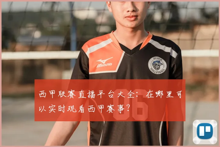 西甲联赛直播平台大全：在哪里可以实时观看西甲赛事？