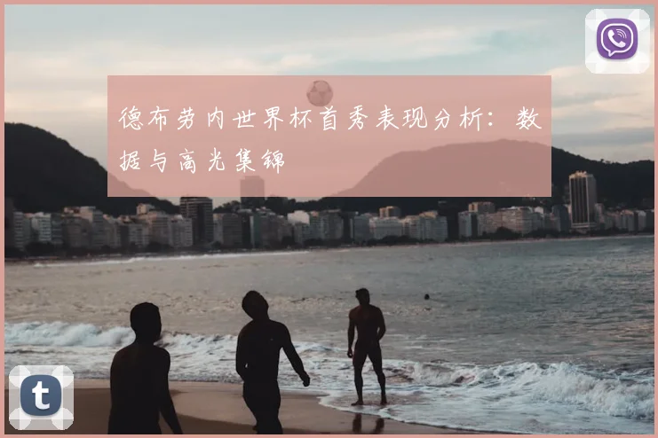 德布劳内世界杯首秀表现分析：数据与高光集锦