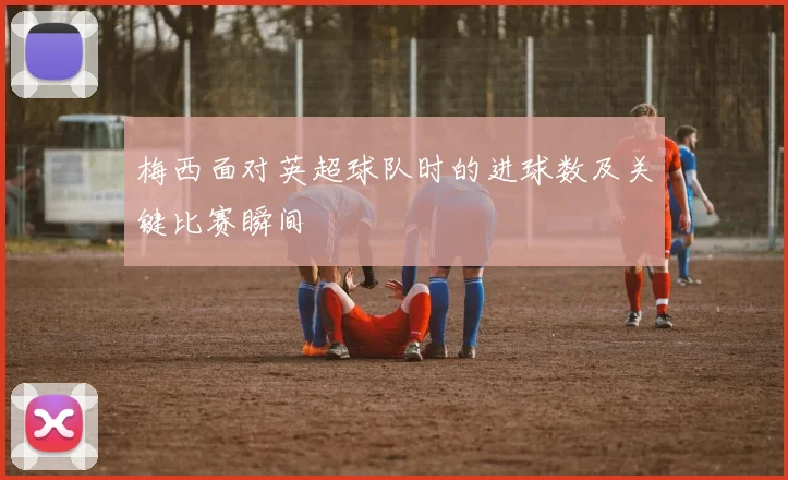 梅西面对英超球队时的进球数及关键比赛瞬间