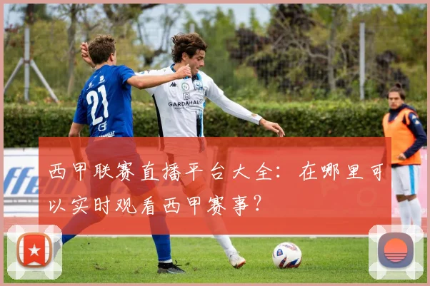 西甲联赛直播平台大全：在哪里可以实时观看西甲赛事？